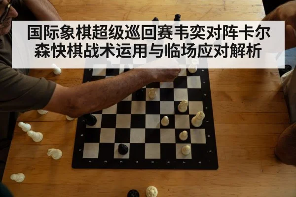 国际象棋超级巡回赛韦奕对阵卡尔森快棋战术运用与临场应对解析（MKSPORTS）