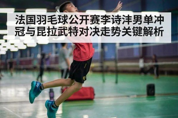 法国羽毛球公开赛李诗沣男单冲冠与昆拉武特对决走势关键解析（MKSPORTS）