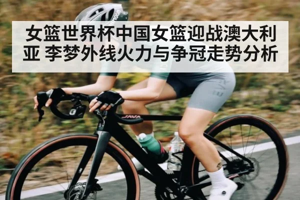 女篮世界杯中国女篮迎战澳大利亚 李梦外线火力与争冠走势分析 | MKSPORTS