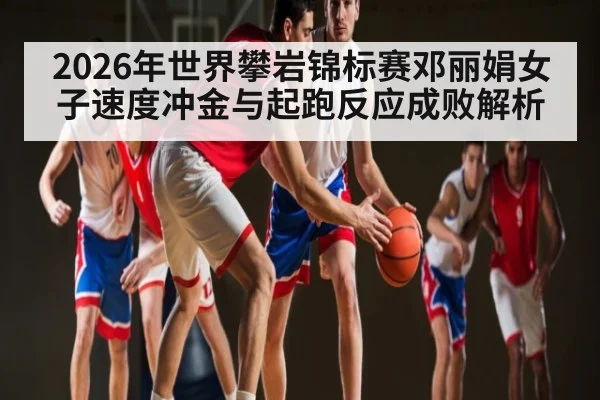 2026年世界攀岩锦标赛邓丽娟女子速度冲金与起跑反应成败解析（MKSPORTS）